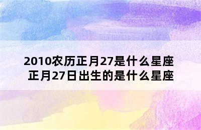 2010农历正月27是什么星座 正月27日出生的是什么星座